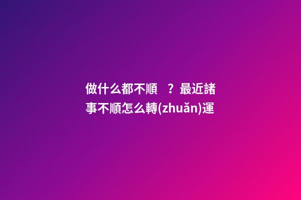 做什么都不順？最近諸事不順怎么轉(zhuǎn)運